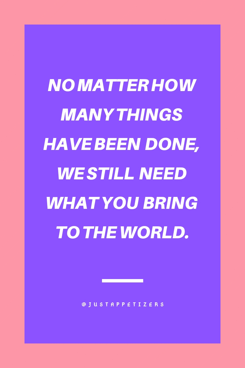 No matter how many things have been done, we still need what you bring to the world.jpg